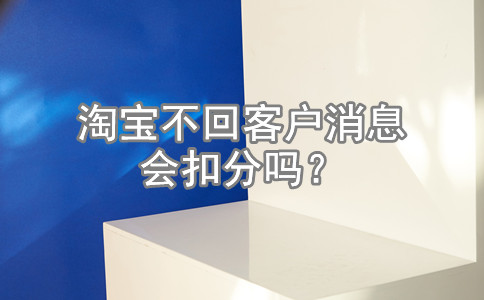 淘宝不回客户消息会扣分吗？对卖家店铺有影响？
